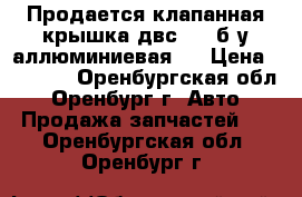 Продается клапанная крышка двс-405 б/у аллюминиевая   › Цена ­ 1 000 - Оренбургская обл., Оренбург г. Авто » Продажа запчастей   . Оренбургская обл.,Оренбург г.